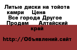 Литые диски на тойота камри. › Цена ­ 14 000 - Все города Другое » Продам   . Алтайский край